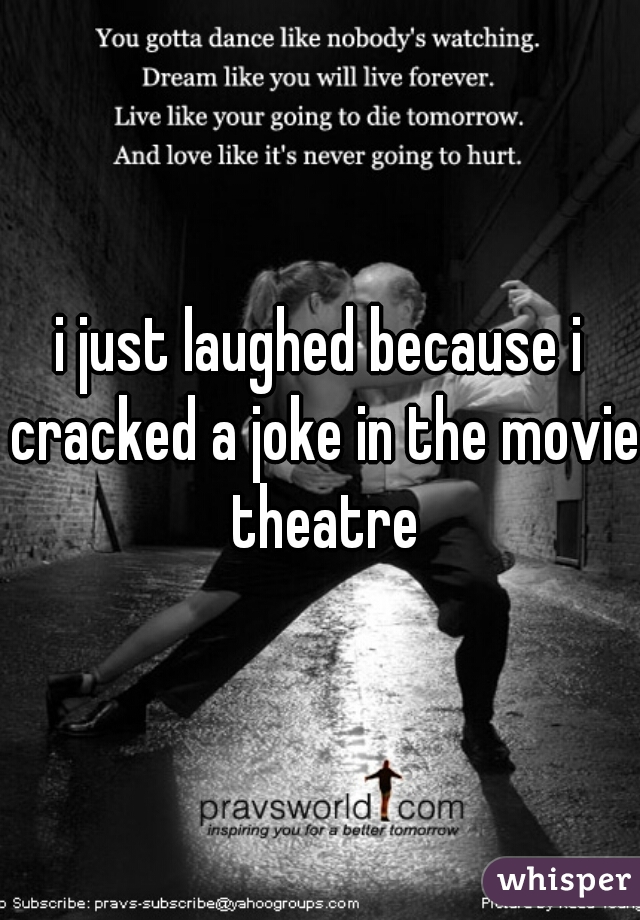 i just laughed because i cracked a joke in the movie theatre