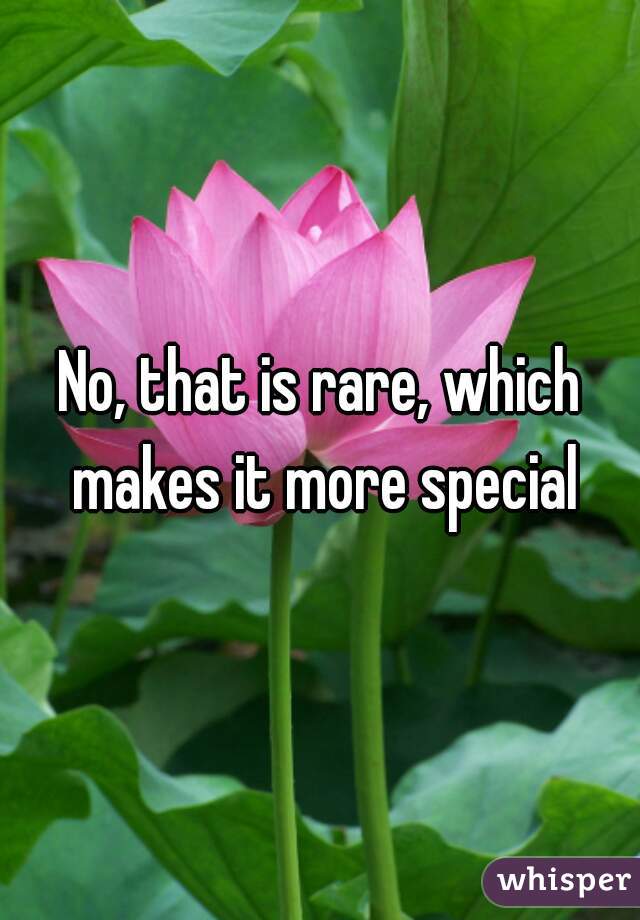 No, that is rare, which makes it more special