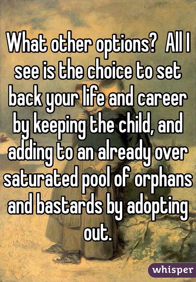 What other options?  All I see is the choice to set back your life and career by keeping the child, and adding to an already over saturated pool of orphans and bastards by adopting out.