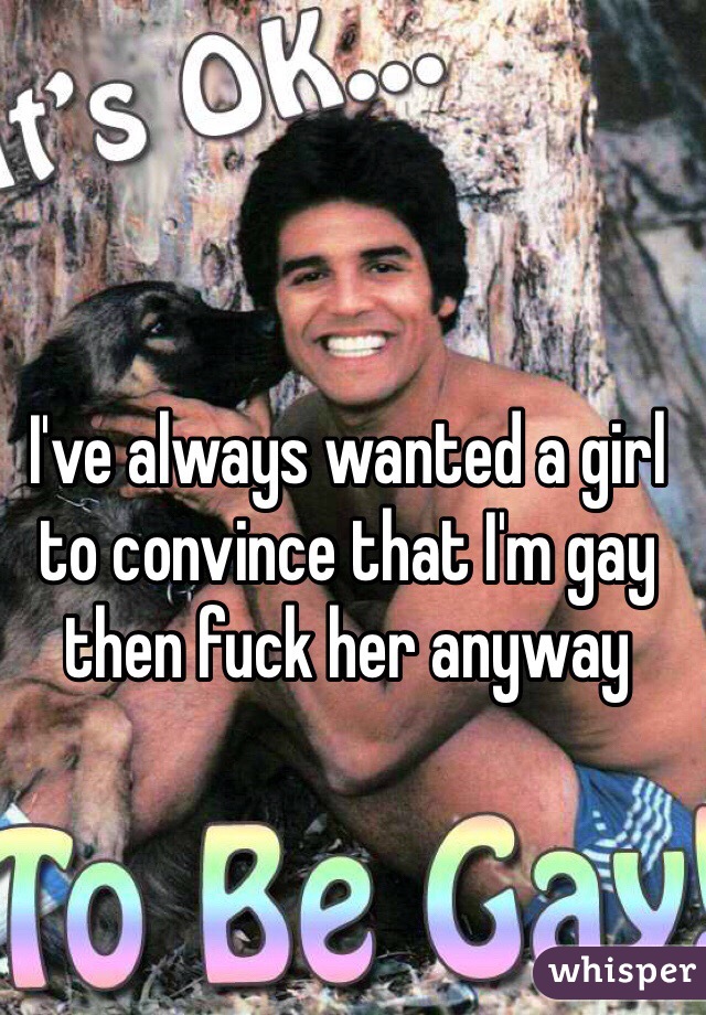 I've always wanted a girl to convince that I'm gay then fuck her anyway