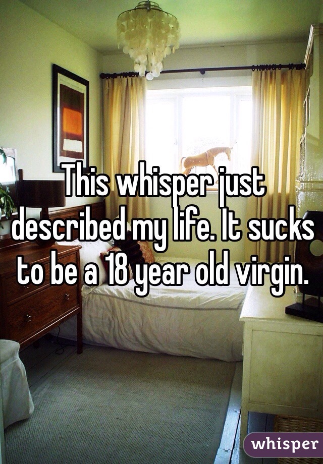 This whisper just described my life. It sucks to be a 18 year old virgin. 