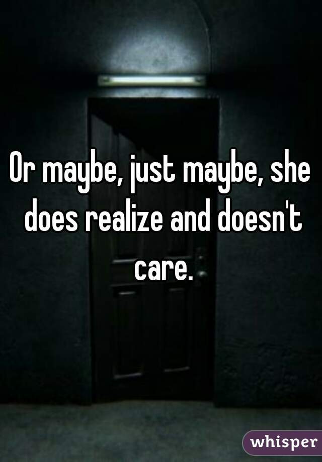 Or maybe, just maybe, she does realize and doesn't care.