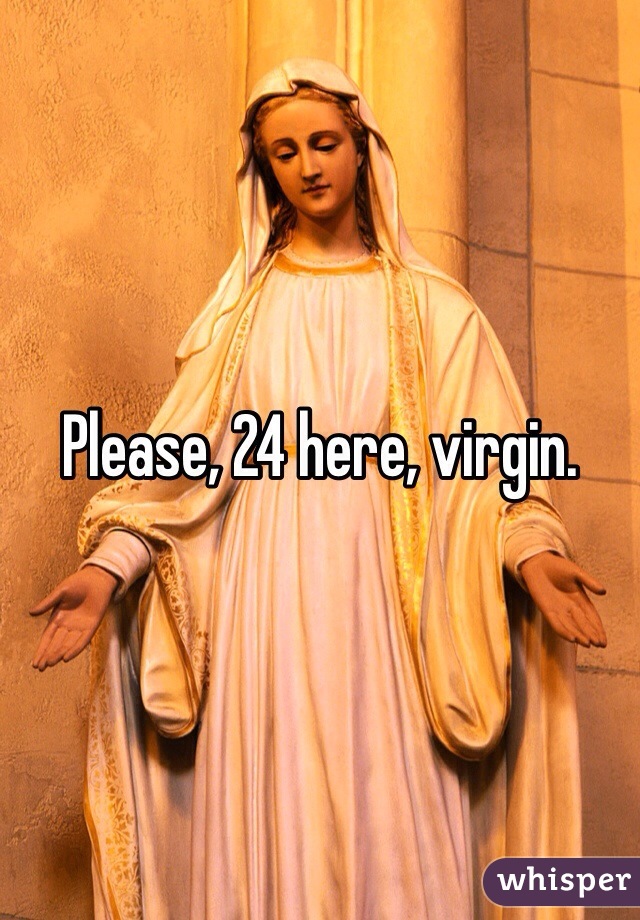 Please, 24 here, virgin.