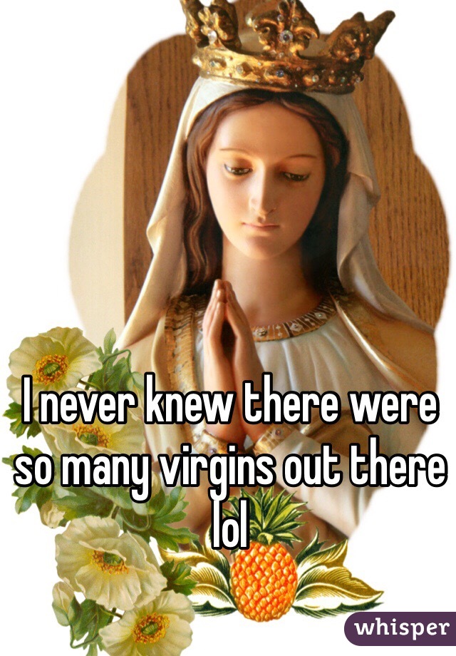 I never knew there were so many virgins out there lol