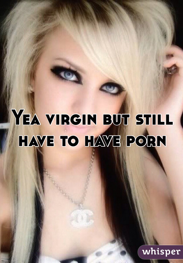 Yea virgin but still have to have porn