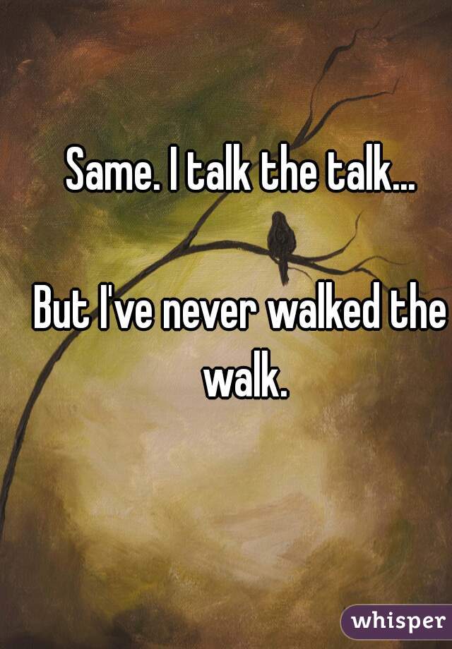 Same. I talk the talk...

But I've never walked the walk.