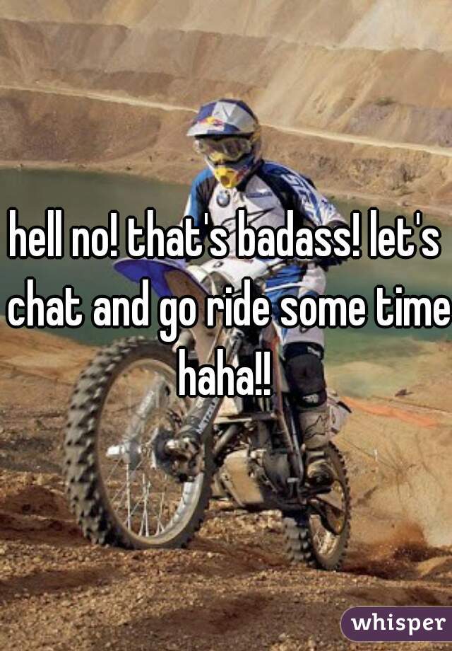 hell no! that's badass! let's chat and go ride some time haha!! 