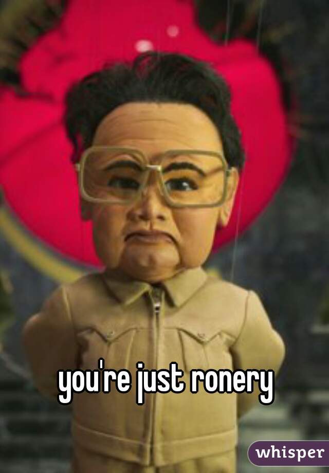 you're just ronery