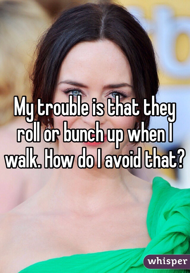 My trouble is that they roll or bunch up when I walk. How do I avoid that?