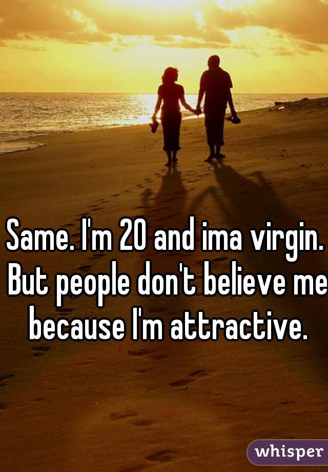 Same. I'm 20 and ima virgin. But people don't believe me because I'm attractive.