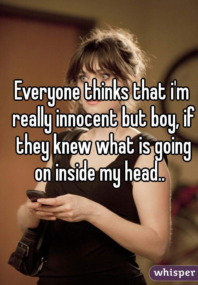 Everyone thinks that i'm really innocent but boy, if they knew what is going on inside my head..  