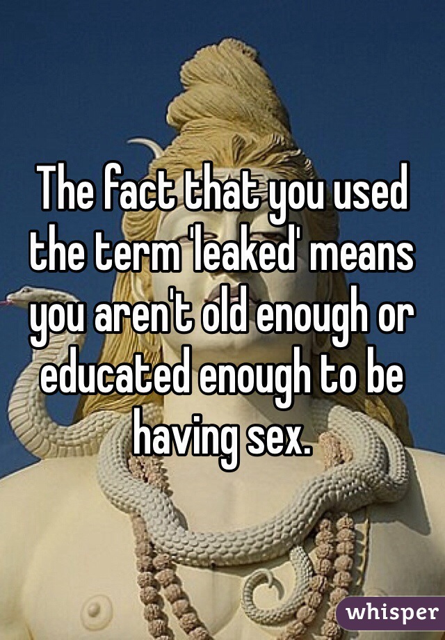The fact that you used the term 'leaked' means you aren't old enough or educated enough to be having sex.