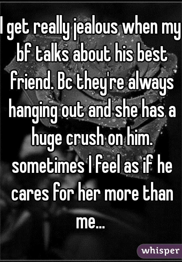 I get really jealous when my bf talks about his best friend. Bc they're always hanging out and she has a huge crush on him. sometimes I feel as if he cares for her more than me... 
