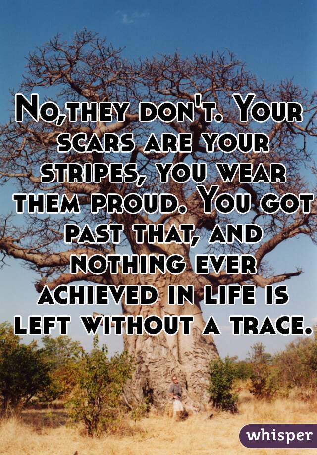 No,they don't. Your scars are your stripes, you wear them proud. You got past that, and nothing ever achieved in life is left without a trace. 