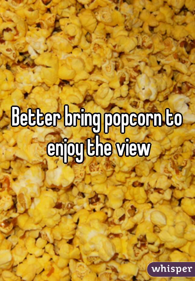 Better bring popcorn to enjoy the view