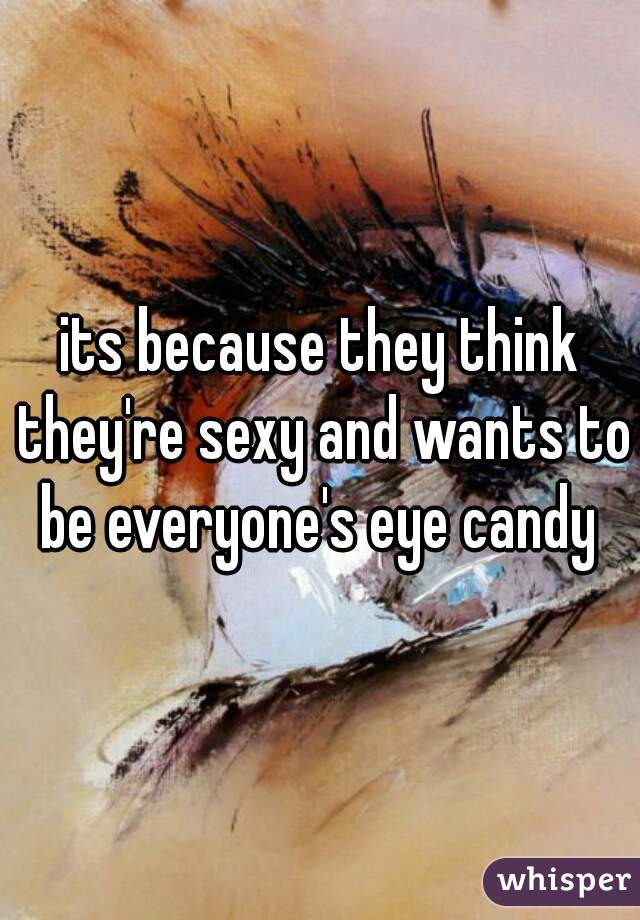 its because they think they're sexy and wants to be everyone's eye candy 