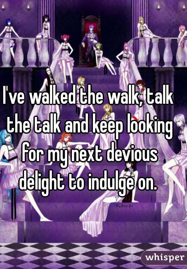 I've walked the walk, talk the talk and keep looking for my next devious delight to indulge on. 