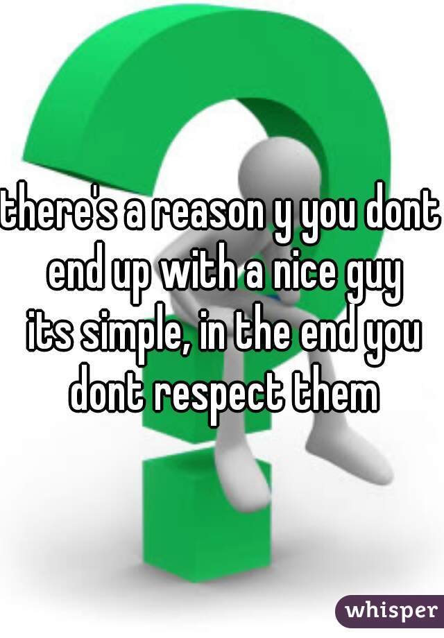 there's a reason y you dont end up with a nice guy
 its simple, in the end you dont respect them