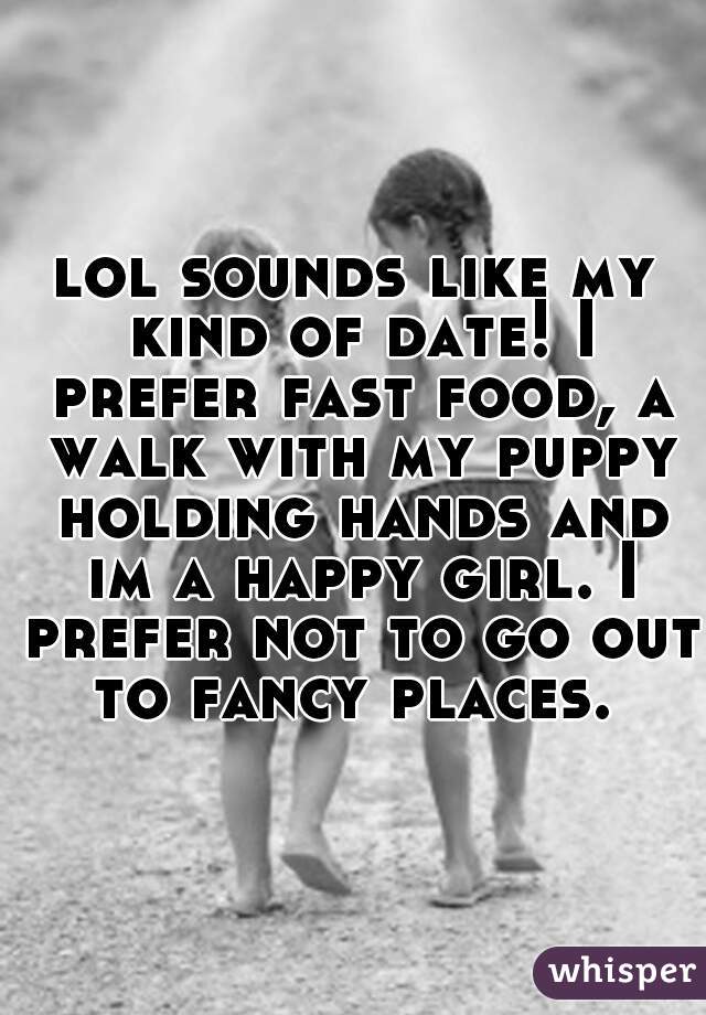 lol sounds like my kind of date! I prefer fast food, a walk with my puppy holding hands and im a happy girl. I prefer not to go out to fancy places. 