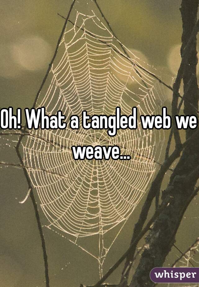 Oh! What a tangled web we weave...