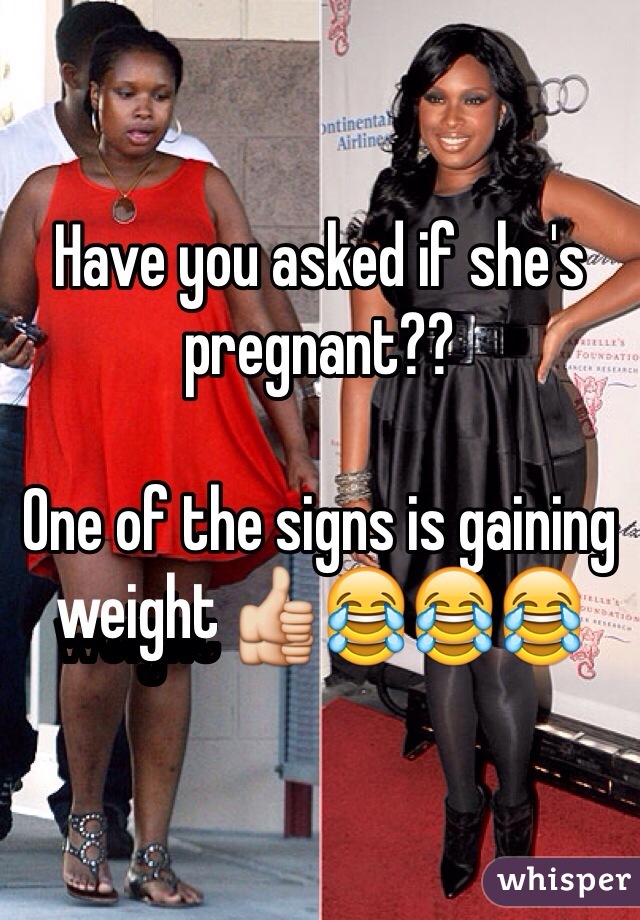 Have you asked if she's pregnant??

One of the signs is gaining weight 👍😂😂😂