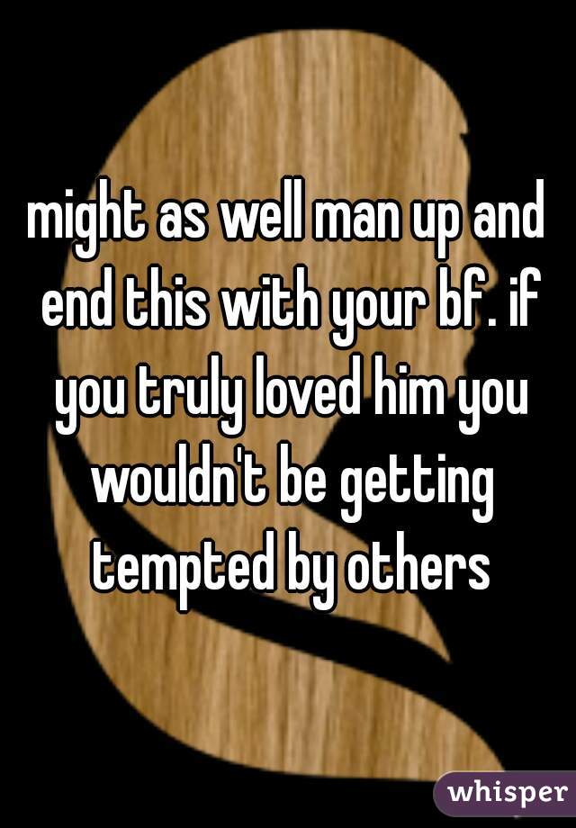 might as well man up and end this with your bf. if you truly loved him you wouldn't be getting tempted by others