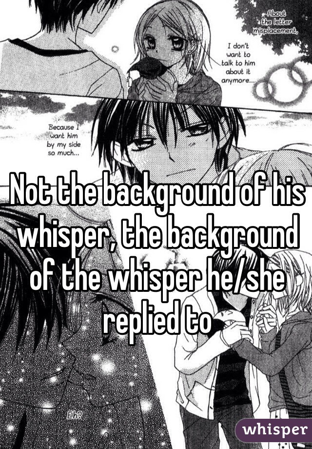 Not the background of his whisper, the background of the whisper he/she replied to 