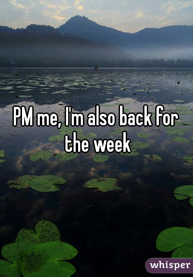 PM me, I'm also back for the week