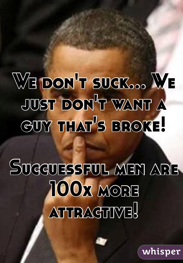 We don't suck... We just don't want a guy that's broke! 

Succuessful men are 100x more attractive! 