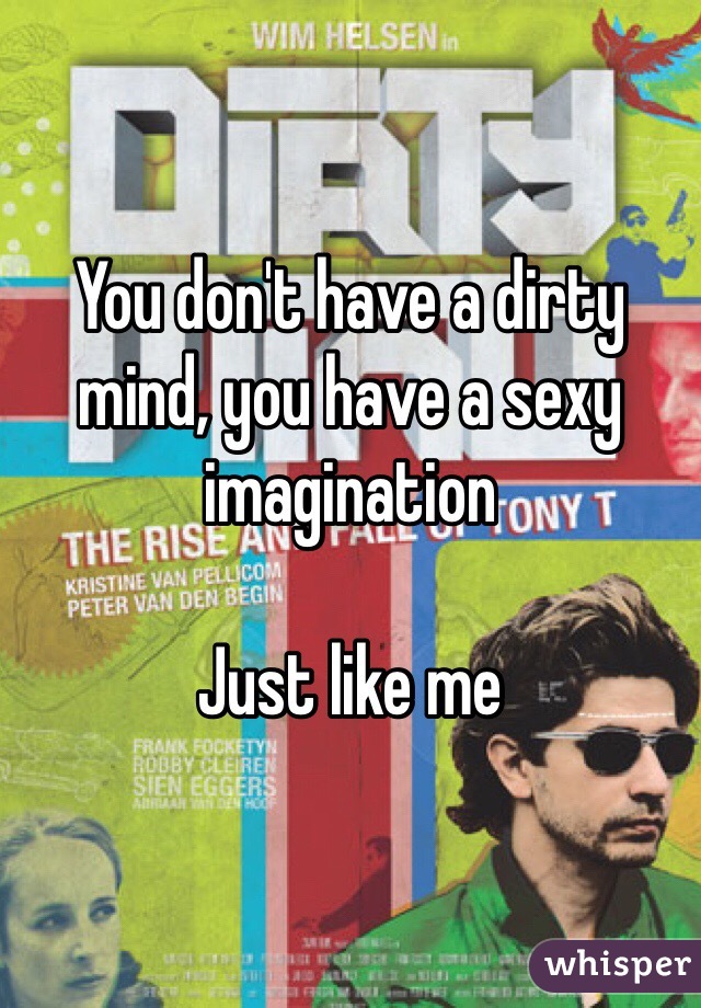 You don't have a dirty mind, you have a sexy imagination

Just like me