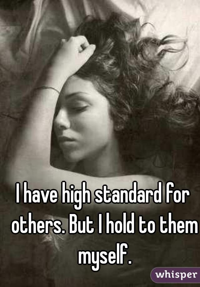 I have high standard for others. But I hold to them myself.