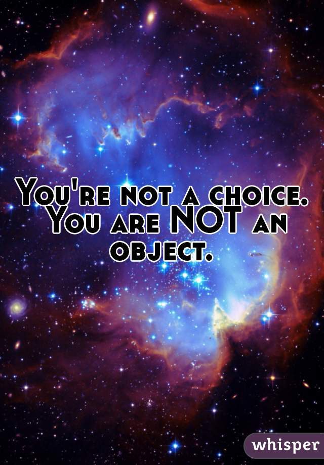 You're not a choice. You are NOT an object. 