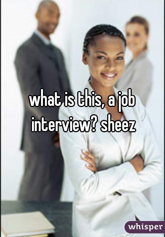 what is this, a job interview? sheez