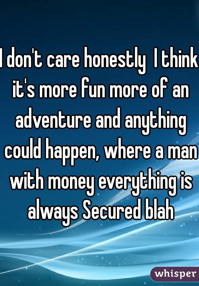 I don't care honestly  I think it's more fun more of an adventure and anything could happen, where a man with money everything is always Secured blah