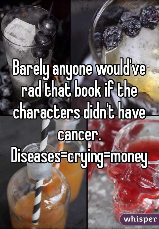 Barely anyone would've rad that book if the characters didn't have cancer.
Diseases=crying=money
