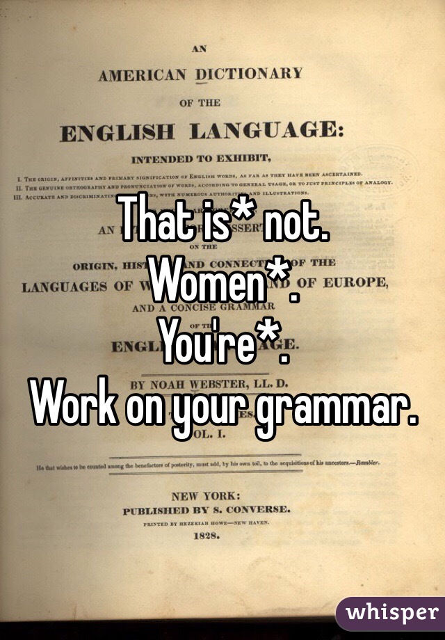 That is* not.
Women*.
You're*.
Work on your grammar.