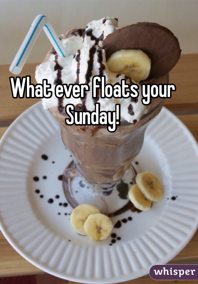 What ever floats your Sunday!