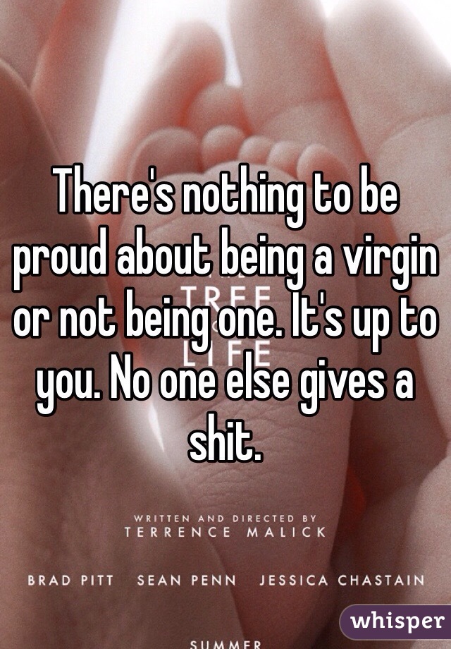There's nothing to be proud about being a virgin or not being one. It's up to you. No one else gives a shit. 