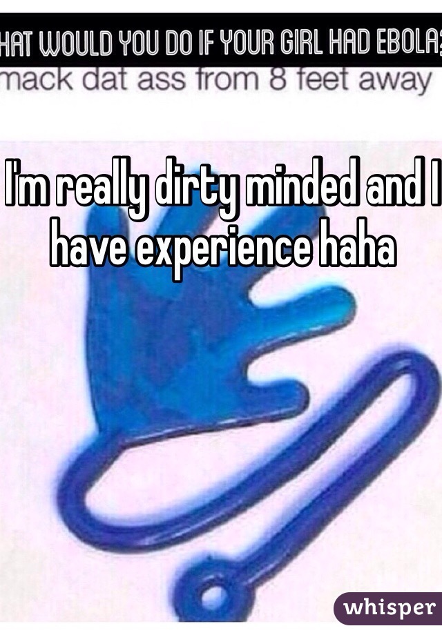 I'm really dirty minded and I have experience haha