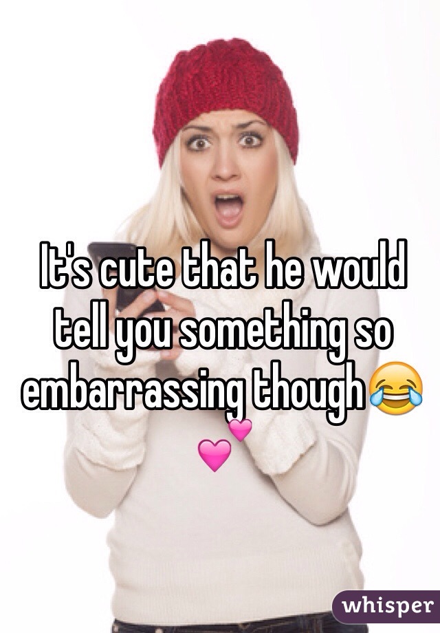 It's cute that he would tell you something so embarrassing though😂💕