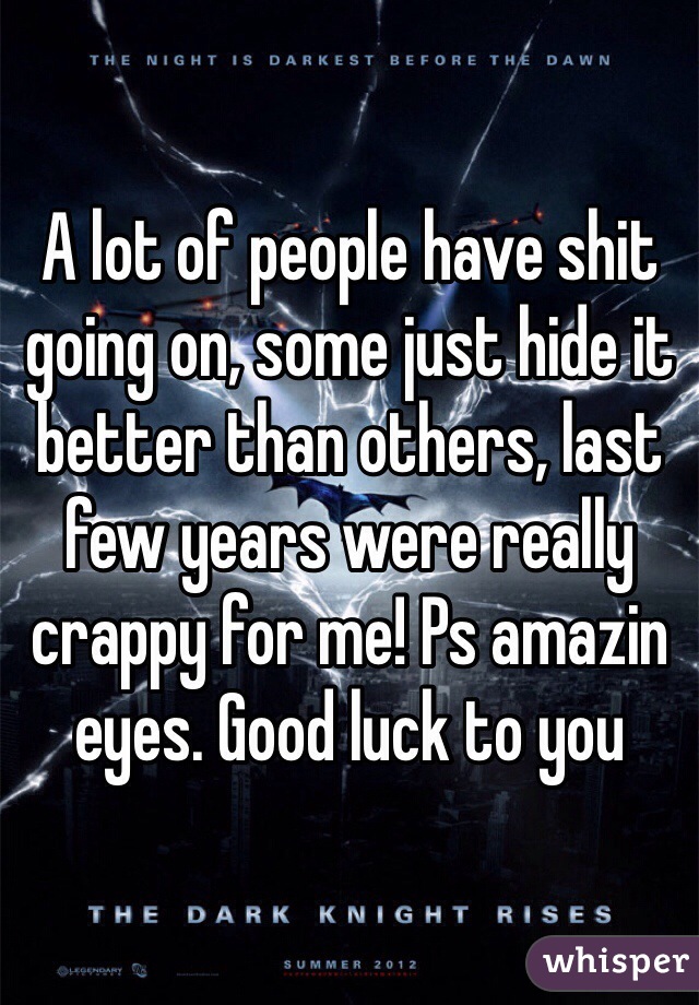 A lot of people have shit going on, some just hide it better than others, last few years were really crappy for me! Ps amazin eyes. Good luck to you