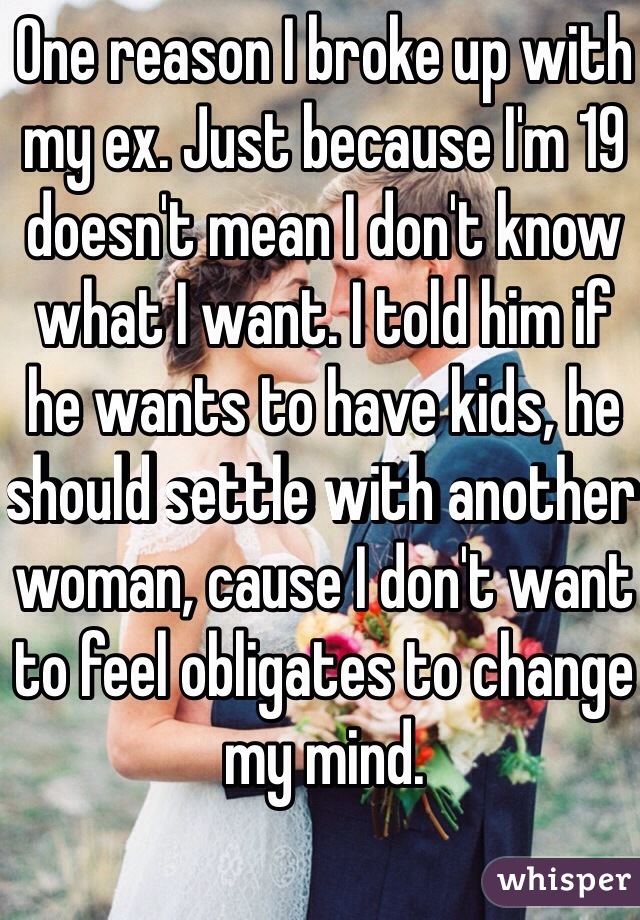 One reason I broke up with my ex. Just because I'm 19 doesn't mean I don't know what I want. I told him if he wants to have kids, he should settle with another woman, cause I don't want to feel obligates to change my mind.
