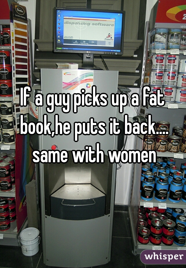 If a guy picks up a fat book,he puts it back.... same with women