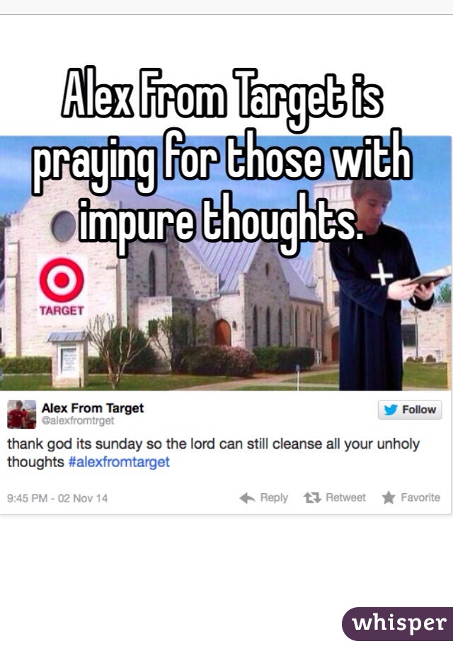 Alex From Target is praying for those with impure thoughts. 