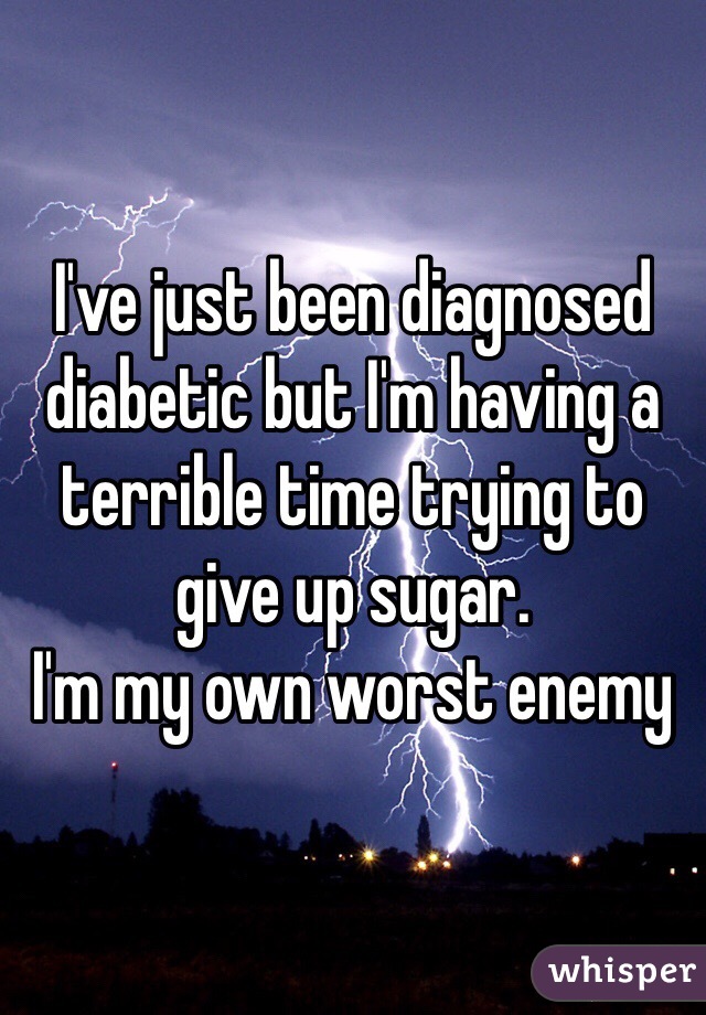 I've just been diagnosed diabetic but I'm having a terrible time trying to give up sugar. 
I'm my own worst enemy