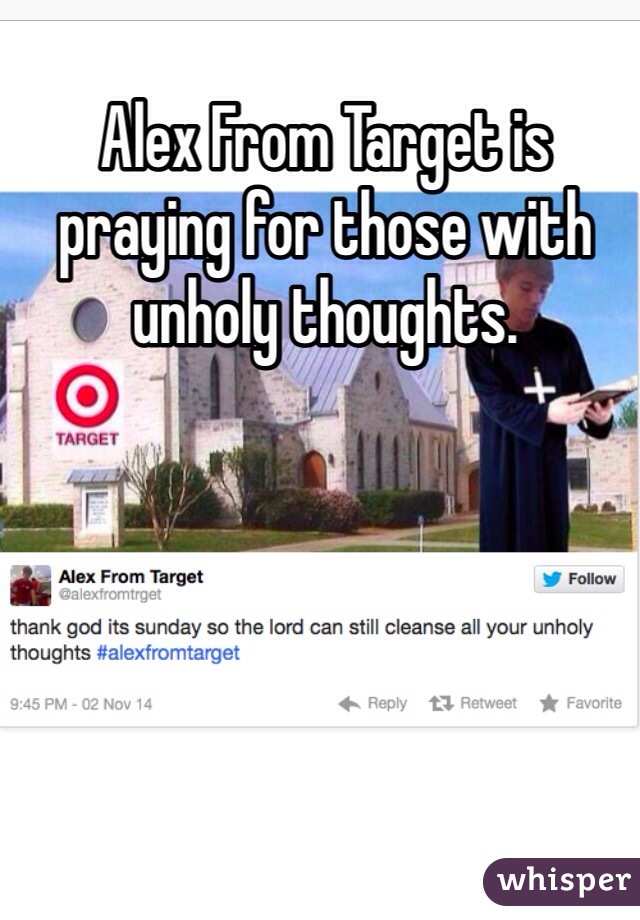 Alex From Target is praying for those with unholy thoughts.  