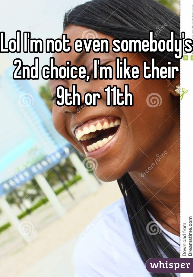 Lol I'm not even somebody's 2nd choice, I'm like their 9th or 11th 