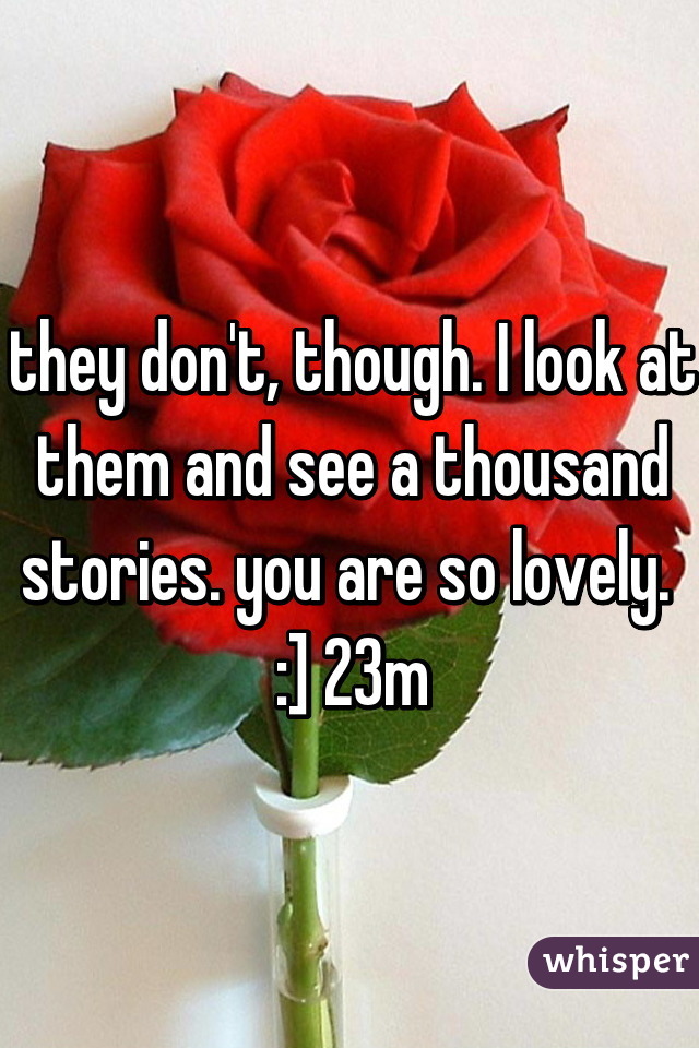 they don't, though. I look at them and see a thousand stories. you are so lovely.  :] 23m