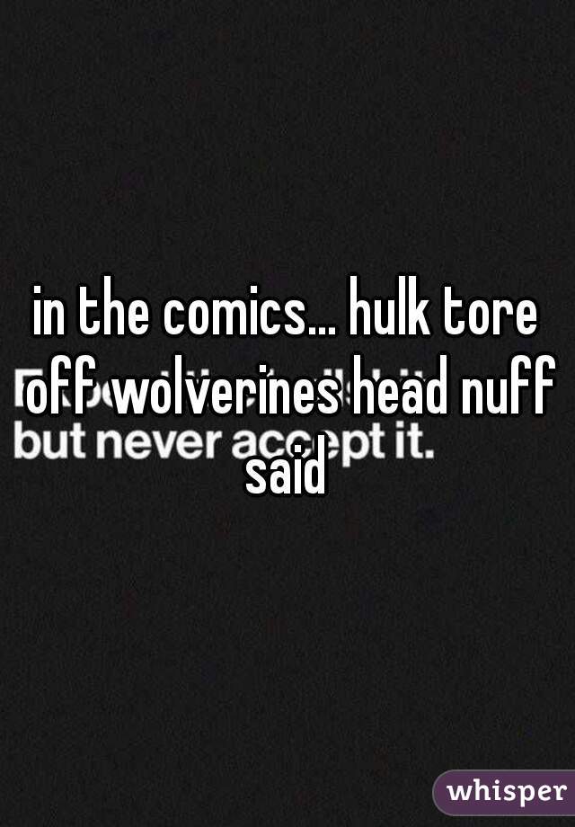 in the comics... hulk tore off wolverines head nuff said 