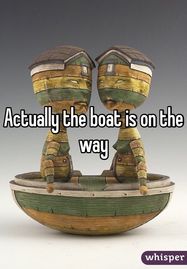 Actually the boat is on the way 